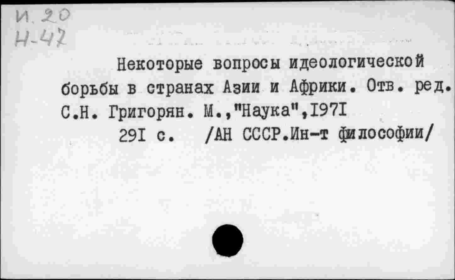 ﻿и л о
Некоторые вопросы идеологической борьбы в странах Азии и Африки. Отв. ред. С.Н. Григорян. М.,"Наука”,1971
291 с. /АН СОСР.Ин-т философии/